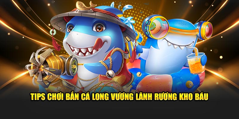 Tips chơi bắn cá Long Vương lãnh rương kho báu
